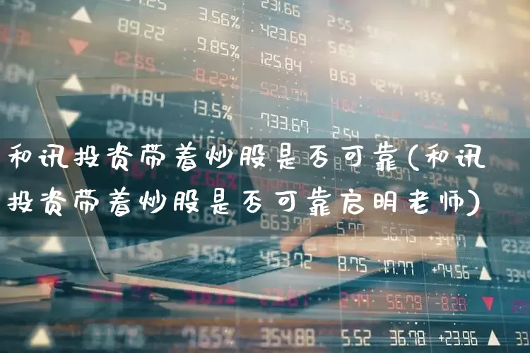 和讯投资带着炒股是否可靠(和讯投资带着炒股是否可靠启明老师)_https://www.ccit-cctv.com_创业板_第1张