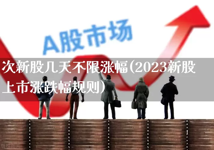 次新股几天不限涨幅(2023新股上市涨跌幅规则)_https://www.ccit-cctv.com_北交所_第1张