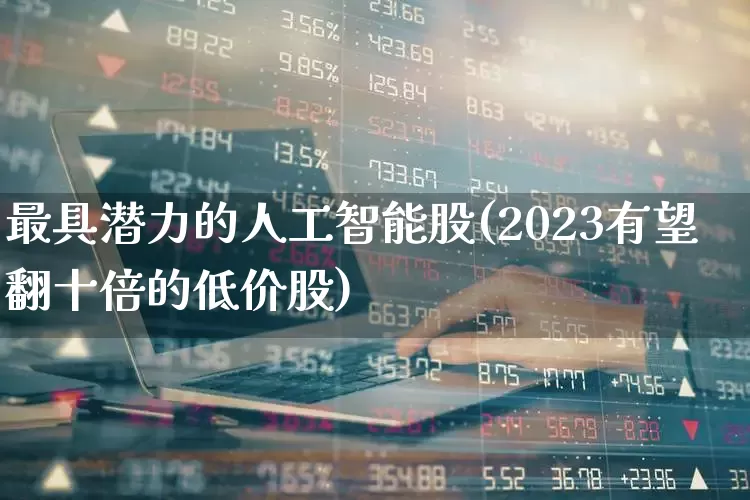 最具潜力的人工智能股(2023有望翻十倍的低价股)_https://www.ccit-cctv.com_科创板_第1张