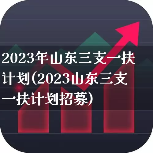 2023年山东三支一扶计划(2023山东三支一扶计划招募)_https://www.ccit-cctv.com_上交所_第1张