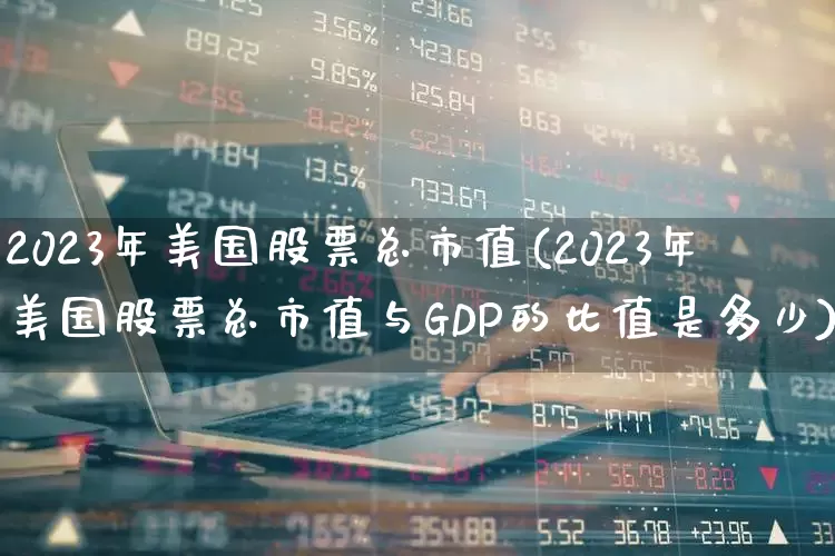 2023年美国股票总市值(2023年美国股票总市值与GDP的比值是多少)_https://www.ccit-cctv.com_创业板_第1张