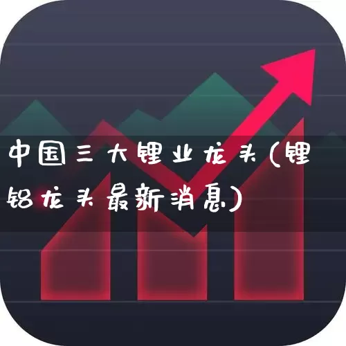 中国三大锂业龙头(锂铝龙头最新消息)_https://www.ccit-cctv.com_创业板_第1张