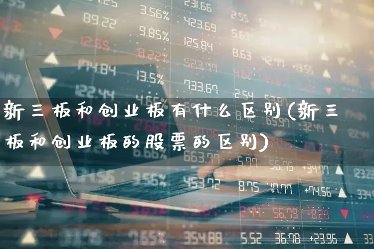 新三板和创业板有什么区别(新三板和创业板的股票的区别)_https://www.ccit-cctv.com_深交所_第1张
