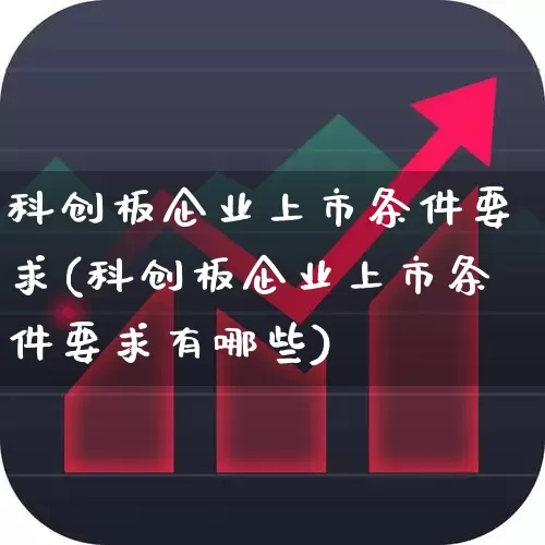 科创板企业上市条件要求(科创板企业上市条件要求有哪些)_https://www.ccit-cctv.com_科创板_第1张