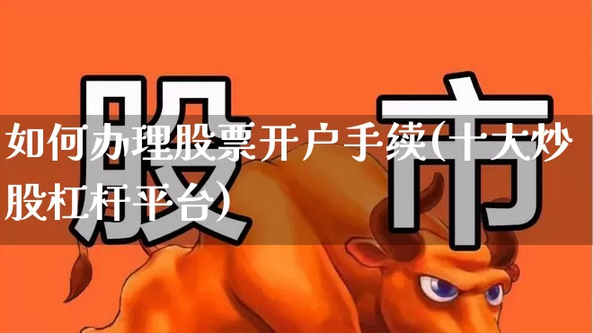 如何办理股票开户手续(十大炒股杠杆平台)_https://www.ccit-cctv.com_深交所_第1张
