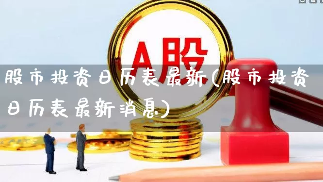 股市投资日历表最新(股市投资日历表最新消息)_https://www.ccit-cctv.com_深交所_第1张