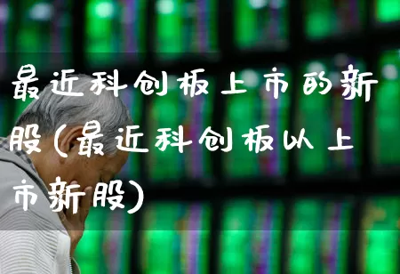 最近科创板上市的新股(最近科创板以上市新股)_https://www.ccit-cctv.com_创业板_第1张