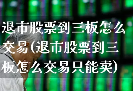 退市股票到三板怎么交易(退市股票到三板怎么交易只能卖)_https://www.ccit-cctv.com_上交所_第1张