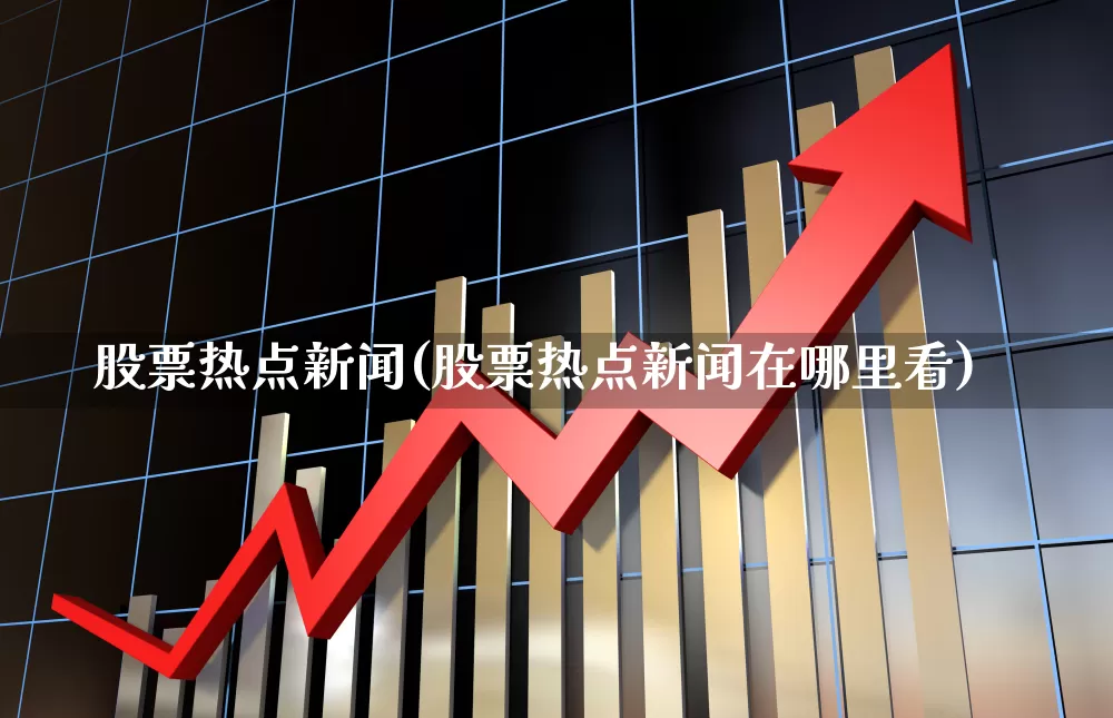 股票热点新闻(股票热点新闻在哪里看)_https://www.ccit-cctv.com_深交所_第1张