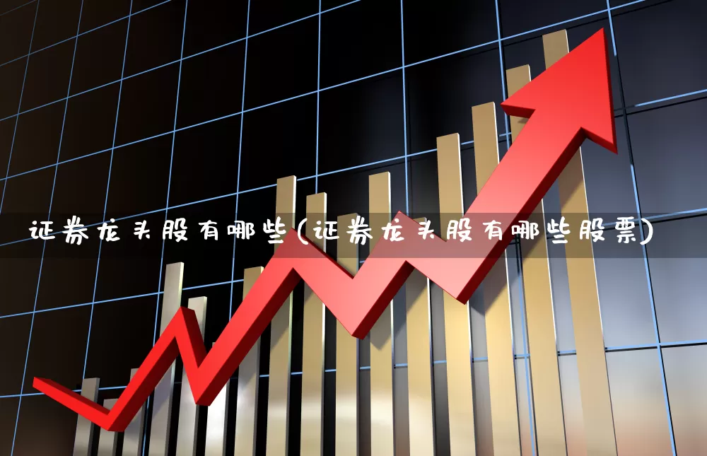 证券龙头股有哪些(证券龙头股有哪些股票)_https://www.ccit-cctv.com_创业板_第1张