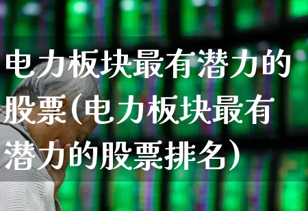 电力板块最有潜力的股票(电力板块最有潜力的股票排名)_https://www.ccit-cctv.com_科创板_第1张