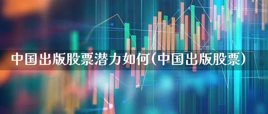 中国出版股票潜力如何(中国出版股票)_https://www.ccit-cctv.com_上交所_第1张