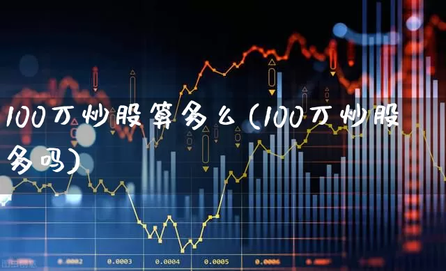 100万炒股算多么(100万炒股多吗)_https://www.ccit-cctv.com_深交所_第1张