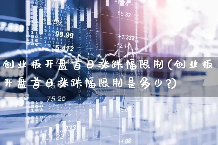 创业板开盘首日涨跌幅限制(创业板开盘首日涨跌幅限制是多少?)_https://www.ccit-cctv.com_深交所_第1张