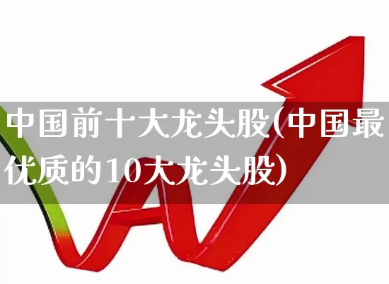中国前十大龙头股(中国最优质的10大龙头股)_https://www.ccit-cctv.com_上交所_第1张