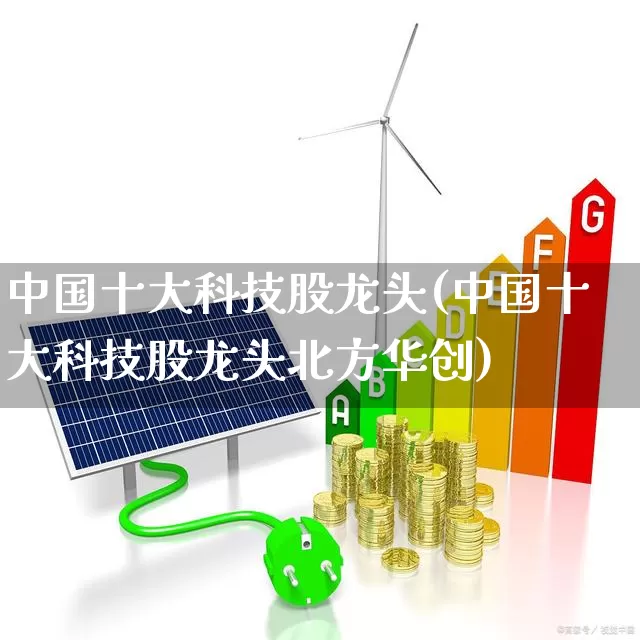 中国十大科技股龙头(中国十大科技股龙头北方华创)_https://www.ccit-cctv.com_深交所_第1张