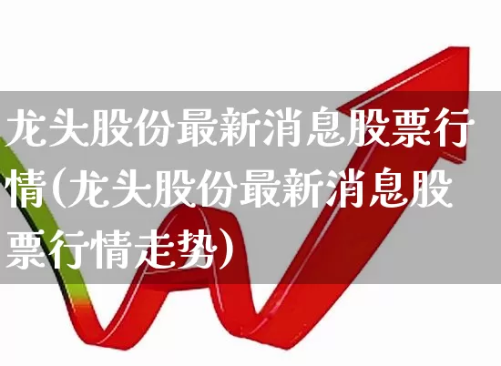 龙头股份最新消息股票行情(龙头股份最新消息股票行情走势)_https://www.ccit-cctv.com_科创板_第1张