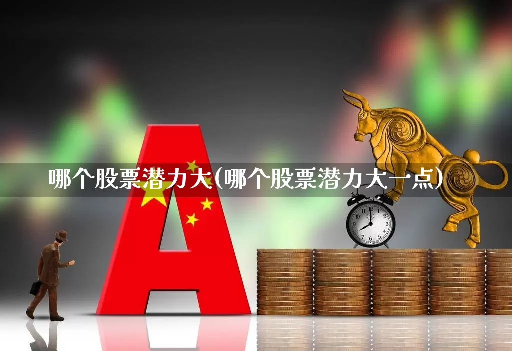 哪个股票潜力大(哪个股票潜力大一点)_https://www.ccit-cctv.com_北交所_第1张