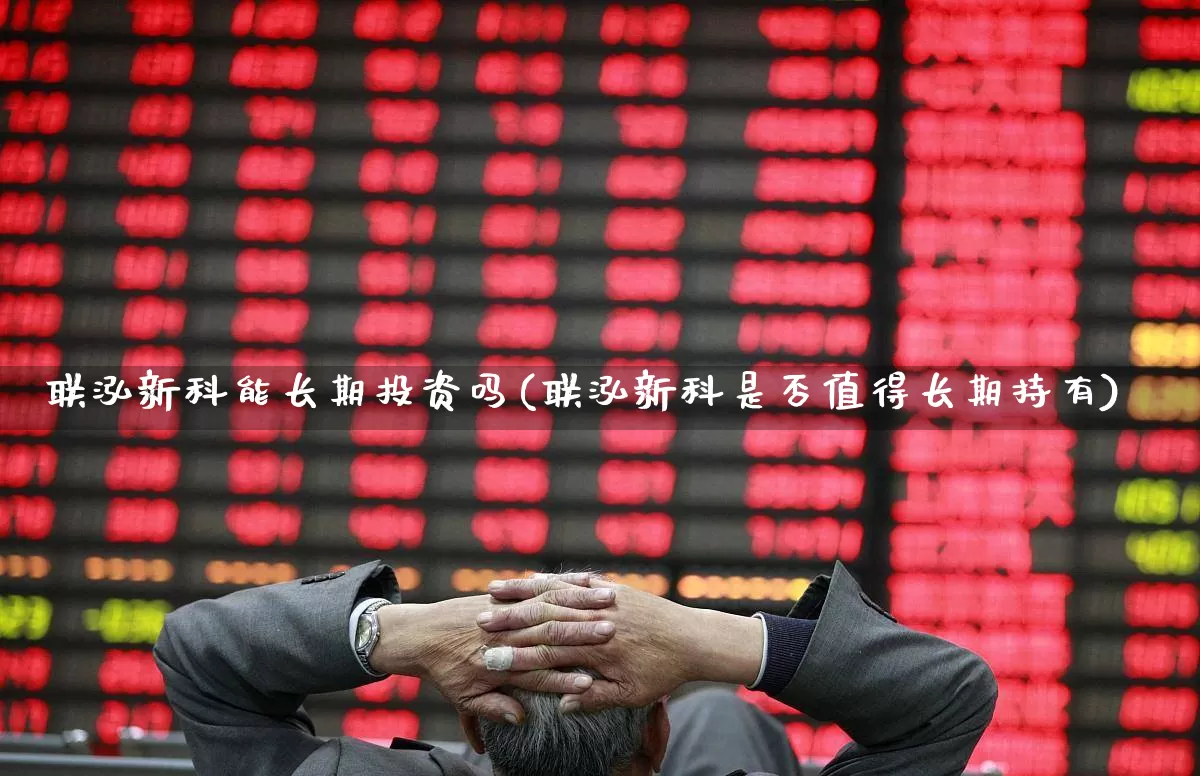 联泓新科能长期投资吗(联泓新科是否值得长期持有)_https://www.ccit-cctv.com_创业板_第1张