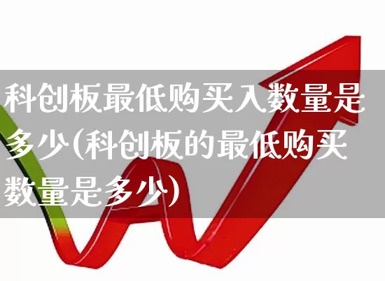 科创板最低购买入数量是多少(科创板的最低购买数量是多少)_https://www.ccit-cctv.com_北交所_第1张