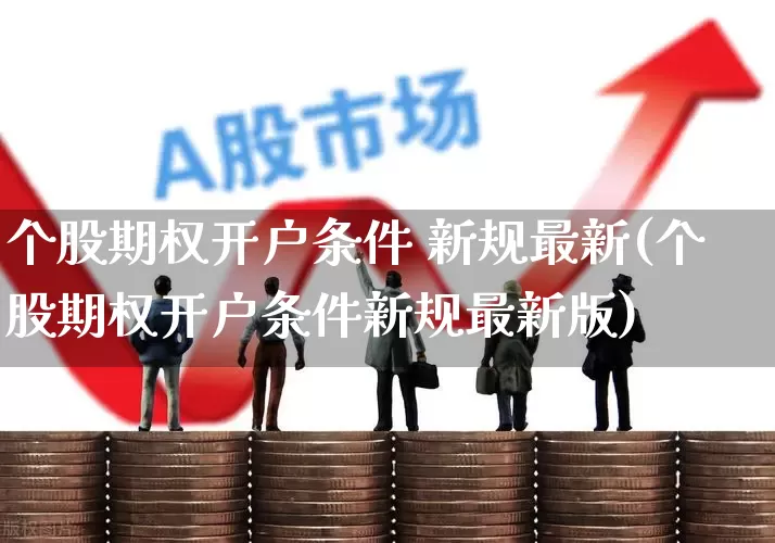 个股期权开户条件 新规最新(个股期权开户条件新规最新版)_https://www.ccit-cctv.com_北交所_第1张
