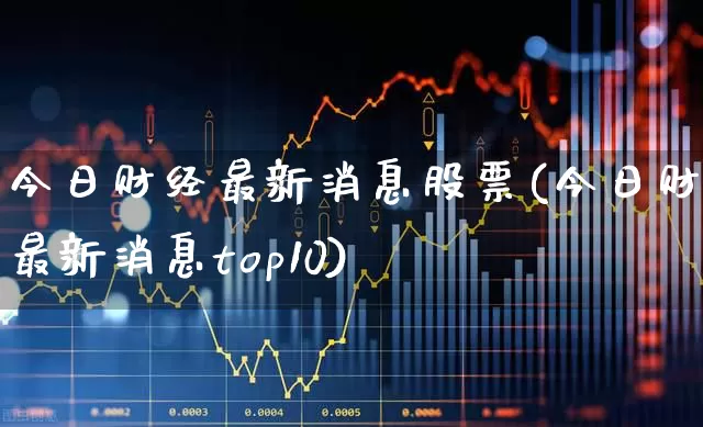 今日财经最新消息股票(今日财经最新消息top10)_https://www.ccit-cctv.com_北交所_第1张