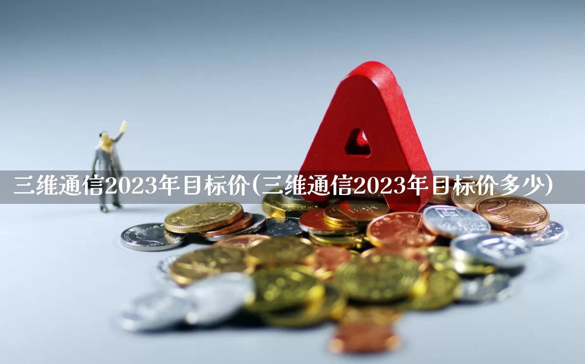 三维通信2023年目标价(三维通信2023年目标价多少)_https://www.ccit-cctv.com_创业板_第1张