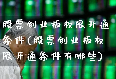股票创业板权限开通条件(股票创业板权限开通条件有哪些)_https://www.ccit-cctv.com_科创板_第1张