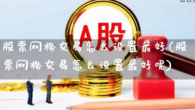 股票网格交易怎么设置最好(股票网格交易怎么设置最好呢)_https://www.ccit-cctv.com_深交所_第1张