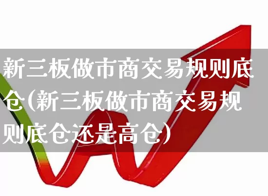 新三板做市商交易规则底仓(新三板做市商交易规则底仓还是高仓)_https://www.ccit-cctv.com_上交所_第1张