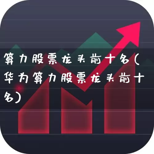 算力股票龙头前十名(华为算力股票龙头前十名)_https://www.ccit-cctv.com_北交所_第1张