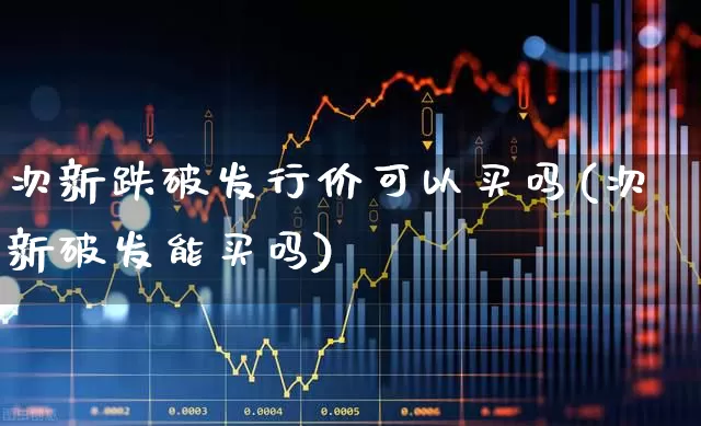 次新跌破发行价可以买吗(次新破发能买吗)_https://www.ccit-cctv.com_深交所_第1张