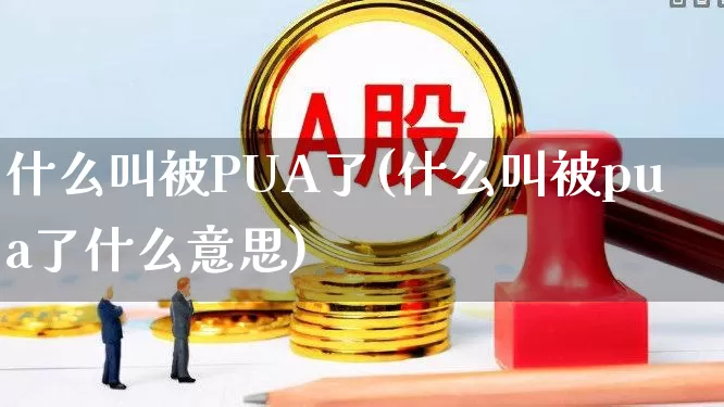 什么叫被PUA了(什么叫被pua了什么意思)_https://www.ccit-cctv.com_创业板_第1张