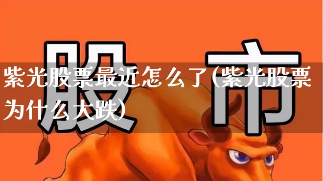 紫光股票最近怎么了(紫光股票为什么大跌)_https://www.ccit-cctv.com_科创板_第1张