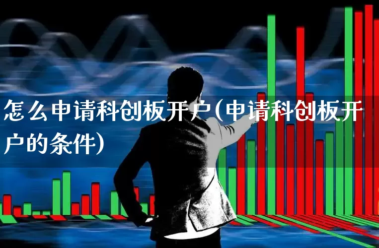 怎么申请科创板开户(申请科创板开户的条件)_https://www.ccit-cctv.com_深交所_第1张