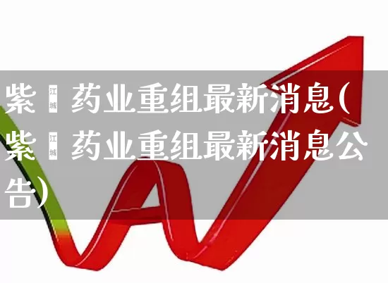 紫鑫药业重组最新消息(紫鑫药业重组最新消息公告)_https://www.ccit-cctv.com_北交所_第1张