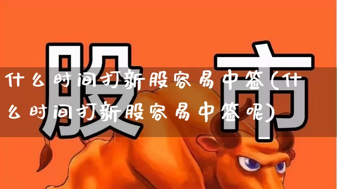 什么时间打新股容易中签(什么时间打新股容易中签呢)_https://www.ccit-cctv.com_深交所_第1张