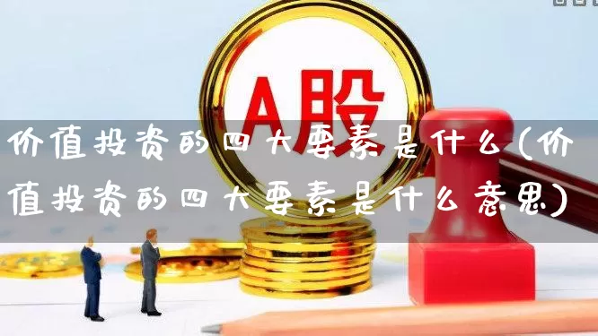 价值投资的四大要素是什么(价值投资的四大要素是什么意思)_https://www.ccit-cctv.com_深交所_第1张