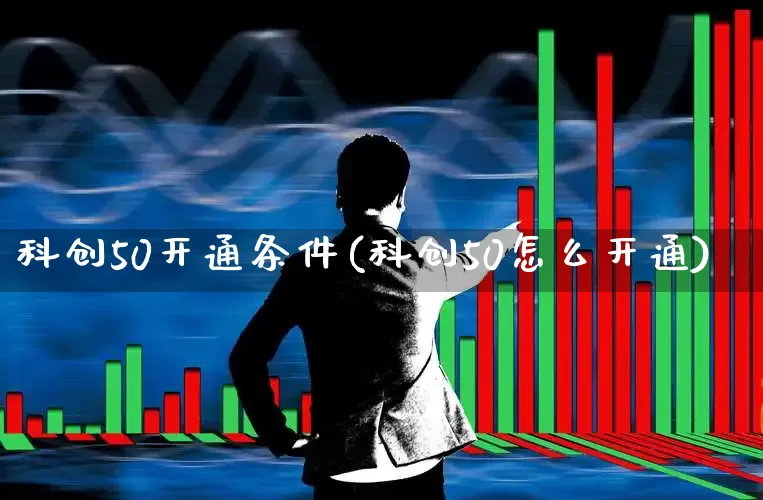 科创50开通条件(科创50怎么开通)_https://www.ccit-cctv.com_北交所_第1张