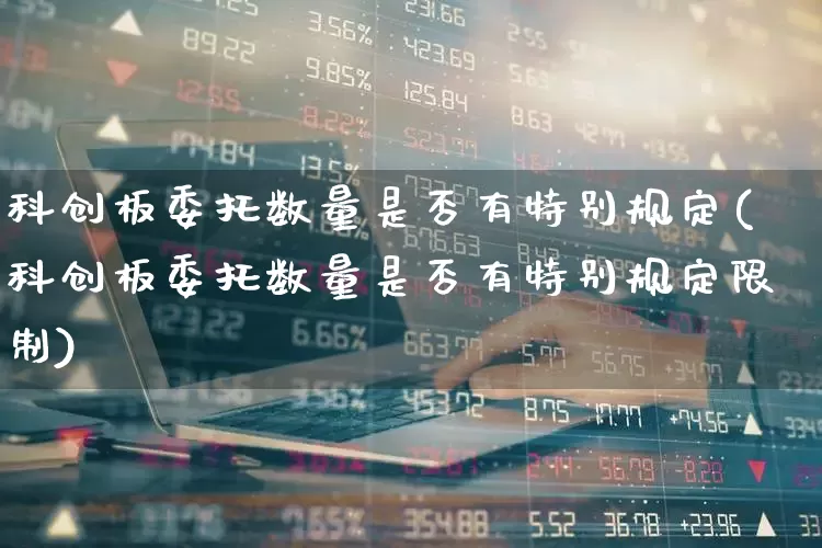 科创板委托数量是否有特别规定(科创板委托数量是否有特别规定限制)_https://www.ccit-cctv.com_上交所_第1张