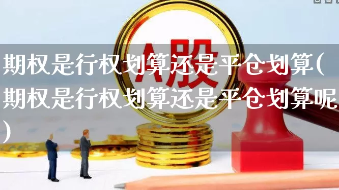 期权是行权划算还是平仓划算(期权是行权划算还是平仓划算呢)_https://www.ccit-cctv.com_创业板_第1张