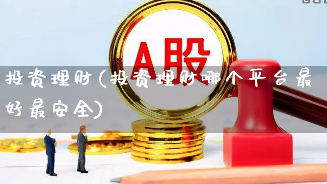 投资理财(投资理财哪个平台最好最安全)_https://www.ccit-cctv.com_深交所_第1张