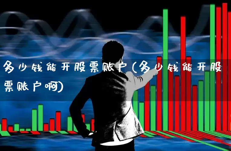 多少钱能开股票账户(多少钱能开股票账户啊)_https://www.ccit-cctv.com_深交所_第1张