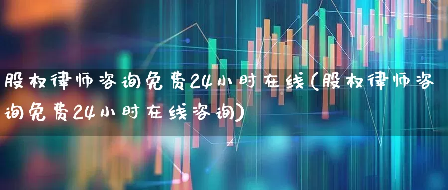 股权律师咨询免费24小时在线(股权律师咨询免费24小时在线咨询)_https://www.ccit-cctv.com_上交所_第1张