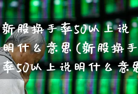 新股换手率50以上说明什么意思(新股换手率50以上说明什么意思呢)_https://www.ccit-cctv.com_北交所_第1张