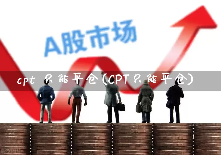 cpt 只能平仓(CPT只能平仓)_https://www.ccit-cctv.com_北交所_第1张