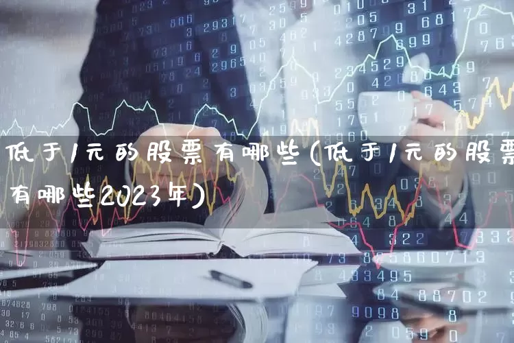 低于1元的股票有哪些(低于1元的股票有哪些2023年)_https://www.ccit-cctv.com_深交所_第1张