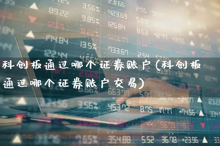 科创板通过哪个证券账户(科创板通过哪个证券账户交易)_https://www.ccit-cctv.com_上交所_第1张