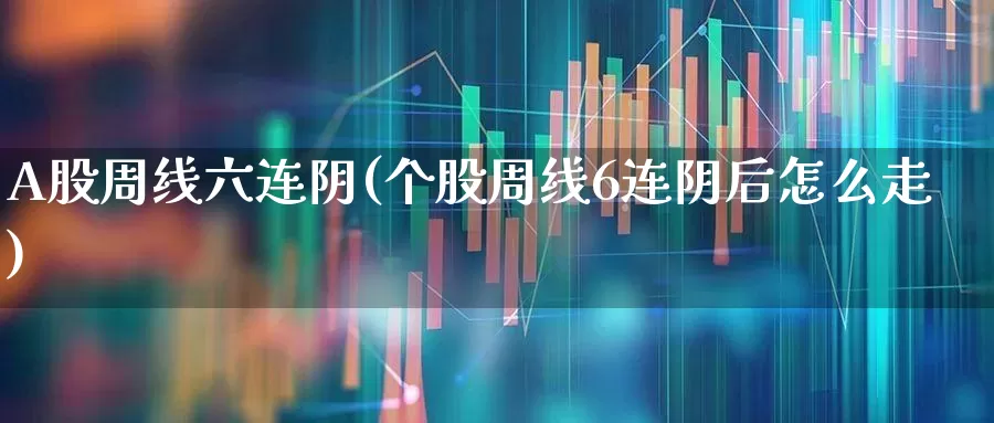 A股周线六连阴(个股周线6连阴后怎么走)_https://www.ccit-cctv.com_创业板_第1张