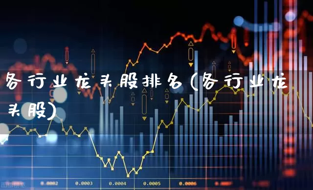 各行业龙头股排名(各行业龙头股)_https://www.ccit-cctv.com_北交所_第1张